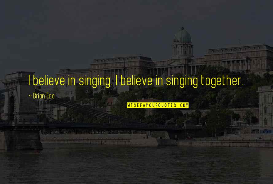 Singing Together Quotes By Brian Eno: I believe in singing. I believe in singing