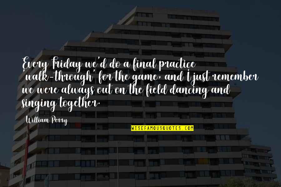 Singing Together Quotes By William Perry: Every Friday we'd do a final practice 'walk-through' Singing Together Quotes By William Perry: Every Friday we'd do a final practice 'walk-through'