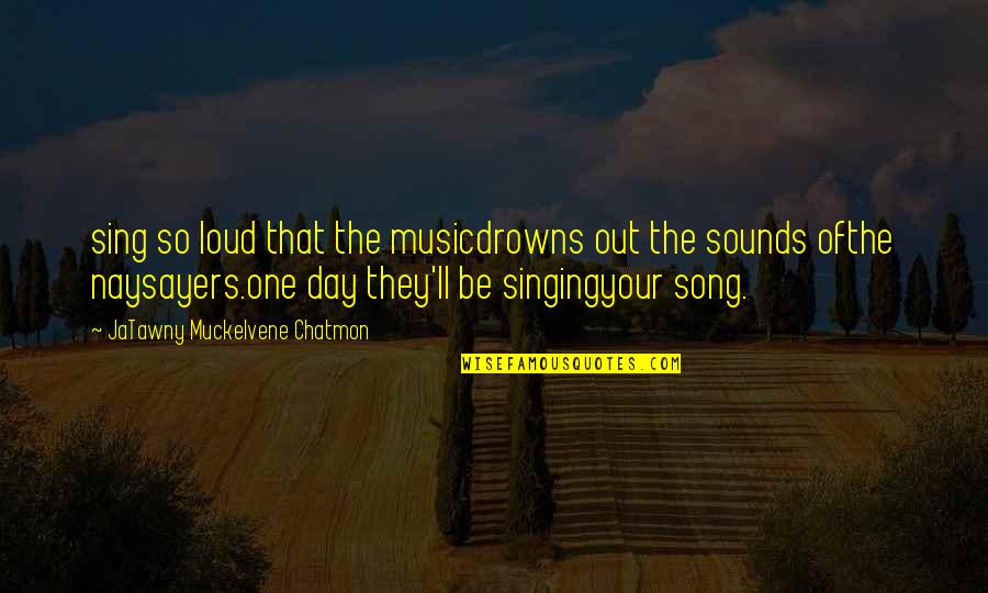 Singing Your Song Quotes By JaTawny Muckelvene Chatmon: sing so loud that the musicdrowns out the