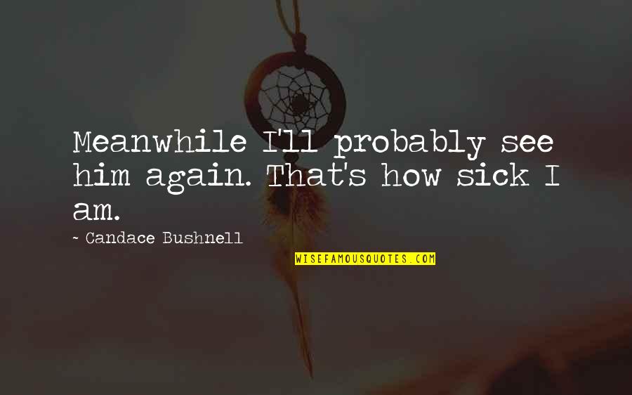 Single But Not Desperate Quotes By Candace Bushnell: Meanwhile I'll probably see him again. That's how Single But Not Desperate Quotes By Candace Bushnell: Meanwhile I'll probably see him again. That's how