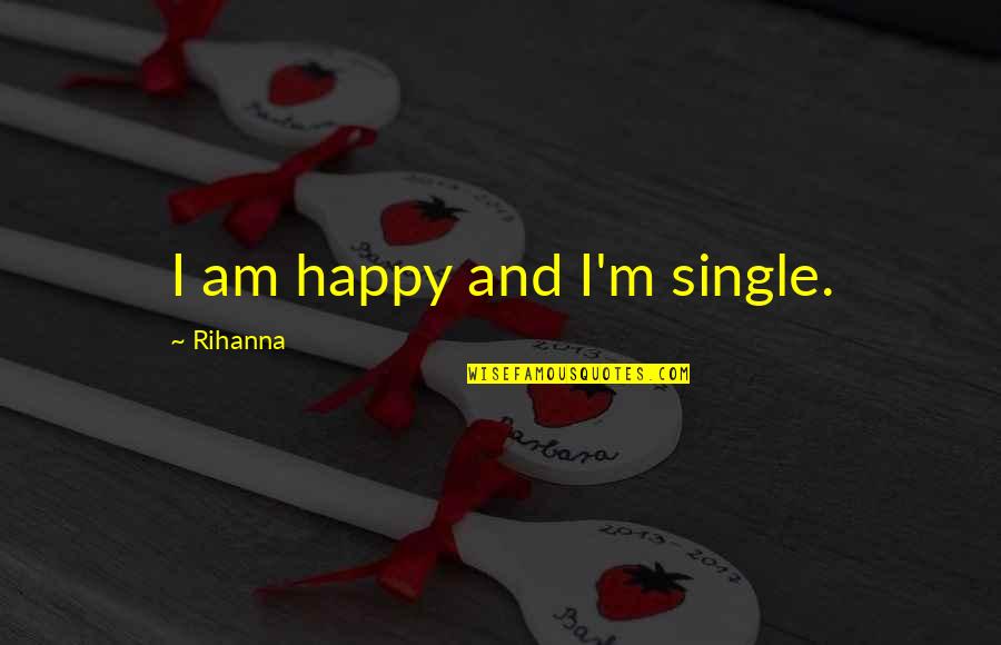 Single Happy Quotes By Rihanna: I am happy and I'm single.