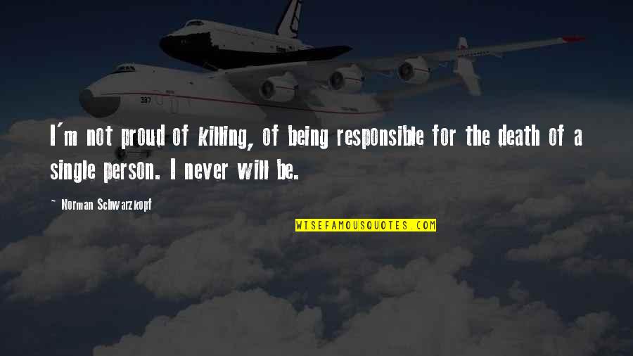 Single Person Quotes By Norman Schwarzkopf: I'm not proud of killing, of being responsible