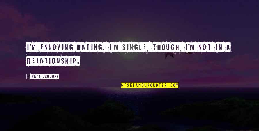 Single Versus Relationship Quotes By Matt Czuchry: I'm enjoying dating. I'm single, though, I'm not