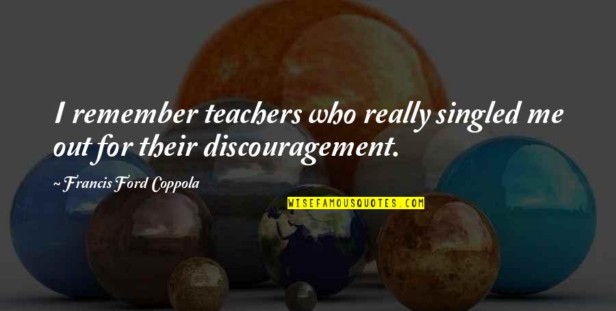 Singled Out Quotes By Francis Ford Coppola: I remember teachers who really singled me out Singled Out Quotes By Francis Ford Coppola: I remember teachers who really singled me out