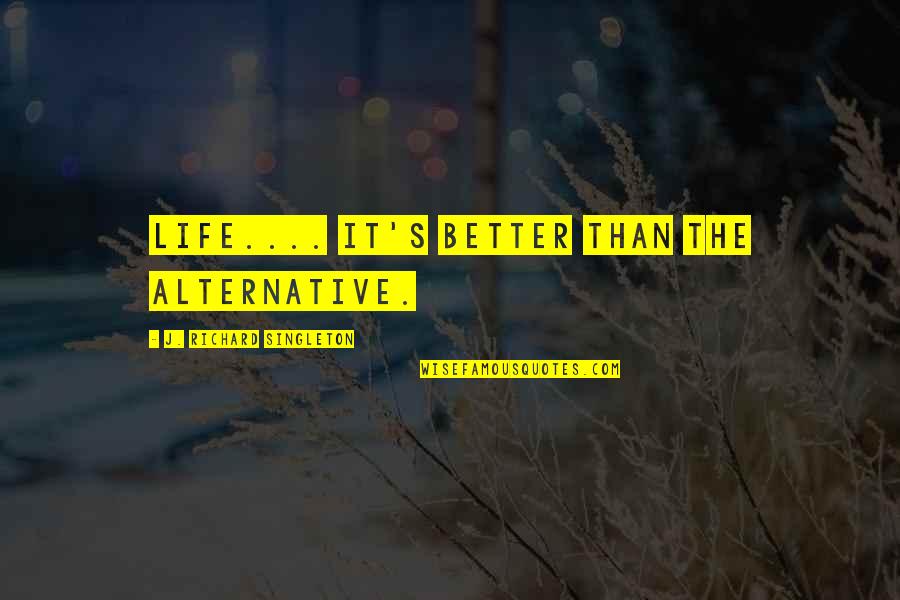 Singleton Quotes By J. Richard Singleton: Life.... It's better than the alternative.