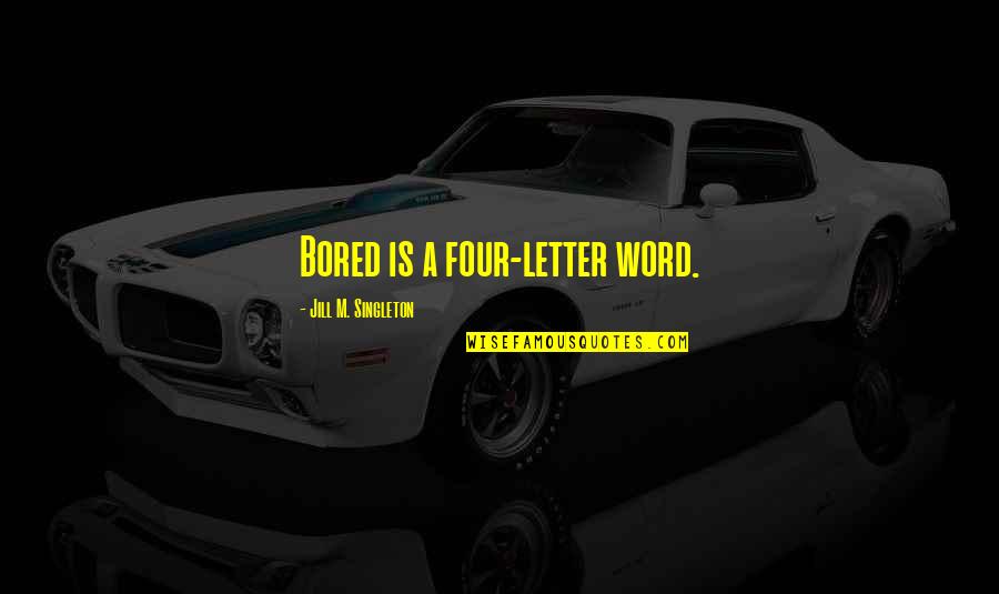 Singleton Quotes By Jill M. Singleton: Bored is a four-letter word.