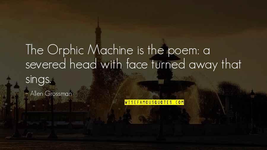 Sings Quotes By Allen Grossman: The Orphic Machine is the poem: a severed