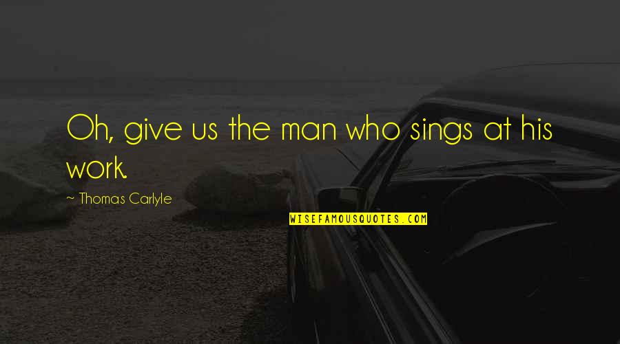 Sings Quotes By Thomas Carlyle: Oh, give us the man who sings at