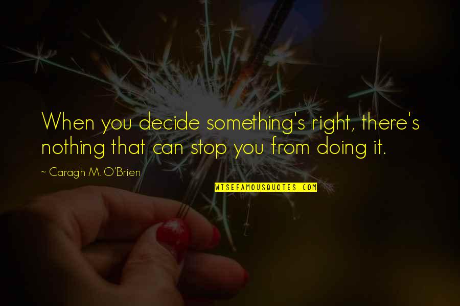 Singurul Din Quotes By Caragh M. O'Brien: When you decide something's right, there's nothing that