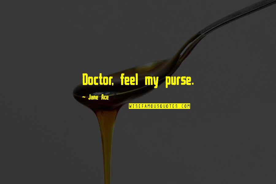Sinickis Quotes By Jane Ace: Doctor, feel my purse. Sinickis Quotes By Jane Ace: Doctor, feel my purse.