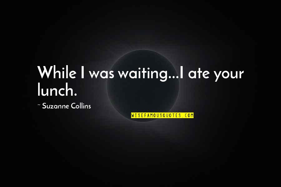 Sinickis Quotes By Suzanne Collins: While I was waiting...I ate your lunch. Sinickis Quotes By Suzanne Collins: While I was waiting...I ate your lunch.