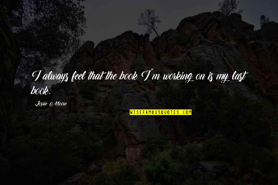 Sinikka Clarkson Quotes By Lorrie Moore: I always feel that the book I'm working Sinikka Clarkson Quotes By Lorrie Moore: I always feel that the book I'm working