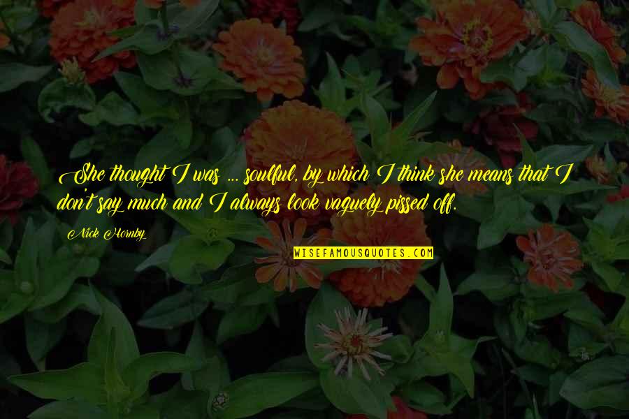 Sinikka Clarkson Quotes By Nick Hornby: She thought I was ... soulful, by which Sinikka Clarkson Quotes By Nick Hornby: She thought I was ... soulful, by which