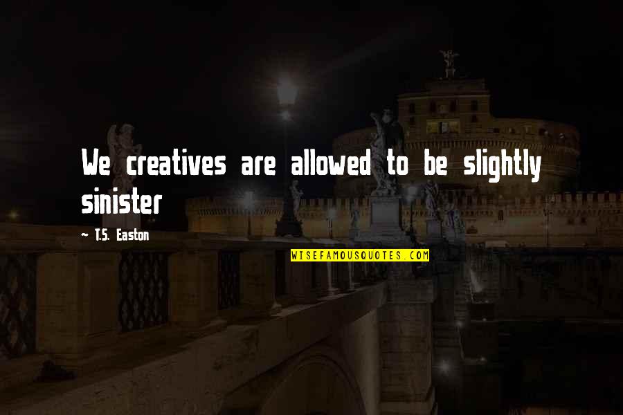 Sinister Quotes By T.S. Easton: We creatives are allowed to be slightly sinister Sinister Quotes By T.S. Easton: We creatives are allowed to be slightly sinister