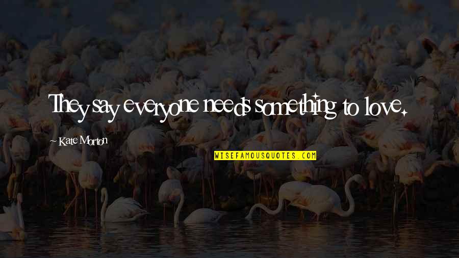 Sink Or Swim Motivational Quotes By Kate Morton: They say everyone needs something to love. Sink Or Swim Motivational Quotes By Kate Morton: They say everyone needs something to love.