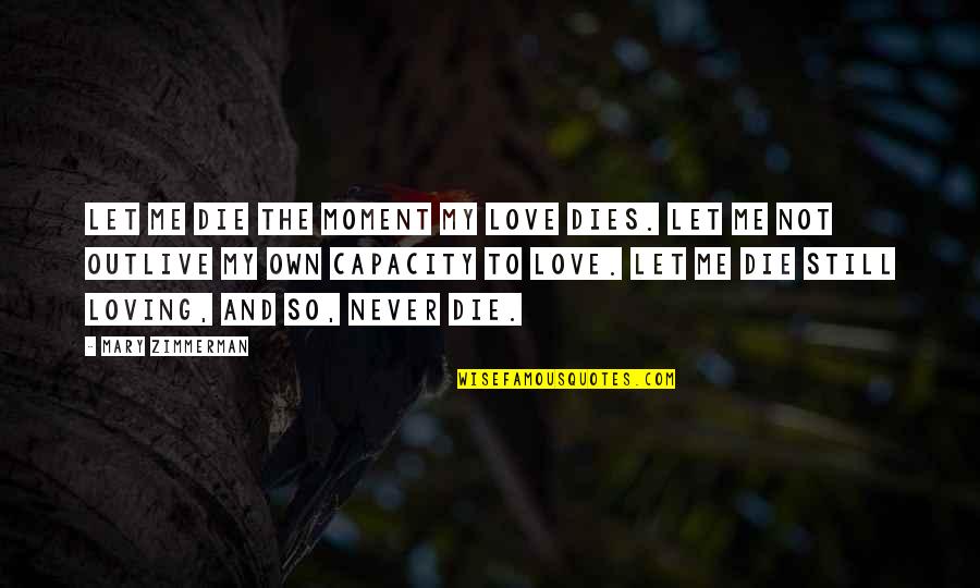 Sink Or Swim Motivational Quotes By Mary Zimmerman: Let me die the moment my love dies. Sink Or Swim Motivational Quotes By Mary Zimmerman: Let me die the moment my love dies.