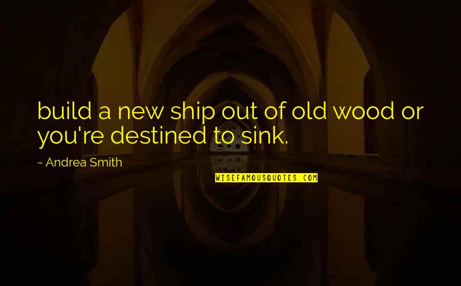 Sink Quotes By Andrea Smith: build a new ship out of old wood