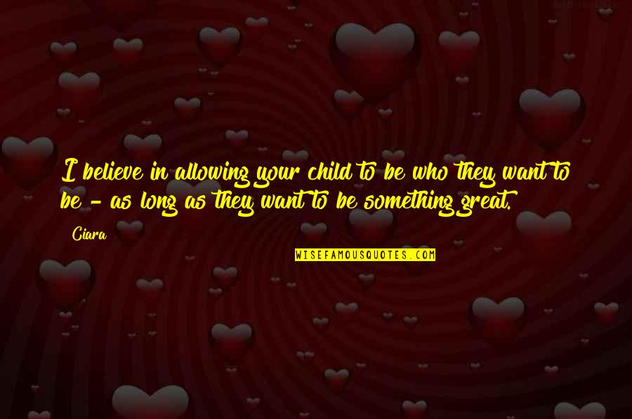 Sinking Ship Rats Quotes By Ciara: I believe in allowing your child to be Sinking Ship Rats Quotes By Ciara: I believe in allowing your child to be