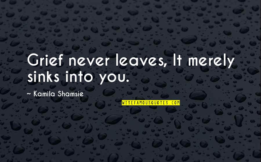 Sinks Quotes By Kamila Shamsie: Grief never leaves, It merely sinks into you.