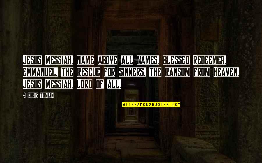 Sinners Of Quotes By Chris Tomlin: Jesus Messiah, name above all names, blessed Redeemer, Sinners Of Quotes By Chris Tomlin: Jesus Messiah, name above all names, blessed Redeemer,