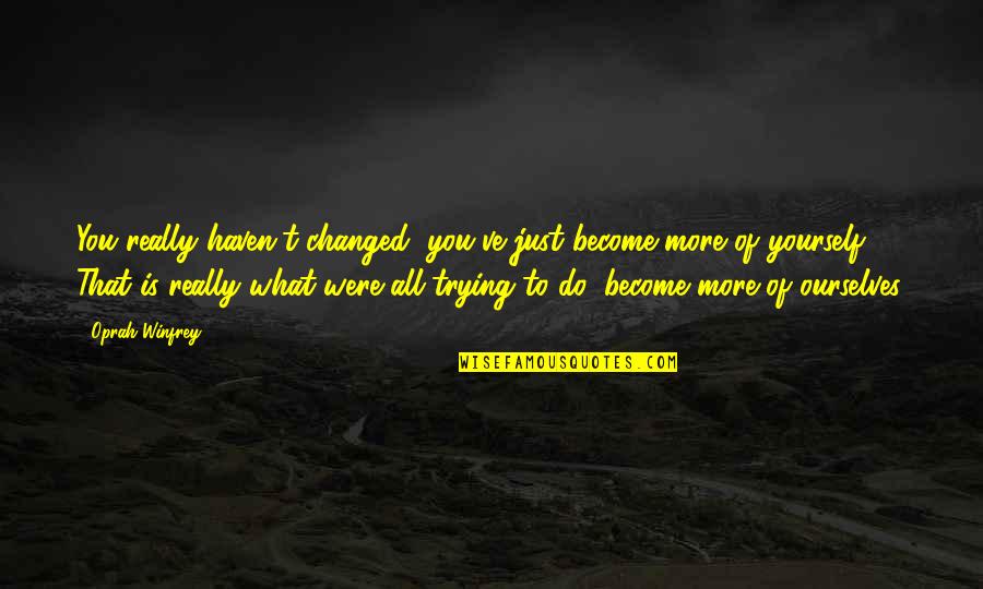 Sinotharwa Quotes By Oprah Winfrey: You really haven't changed, you've just become more Sinotharwa Quotes By Oprah Winfrey: You really haven't changed, you've just become more