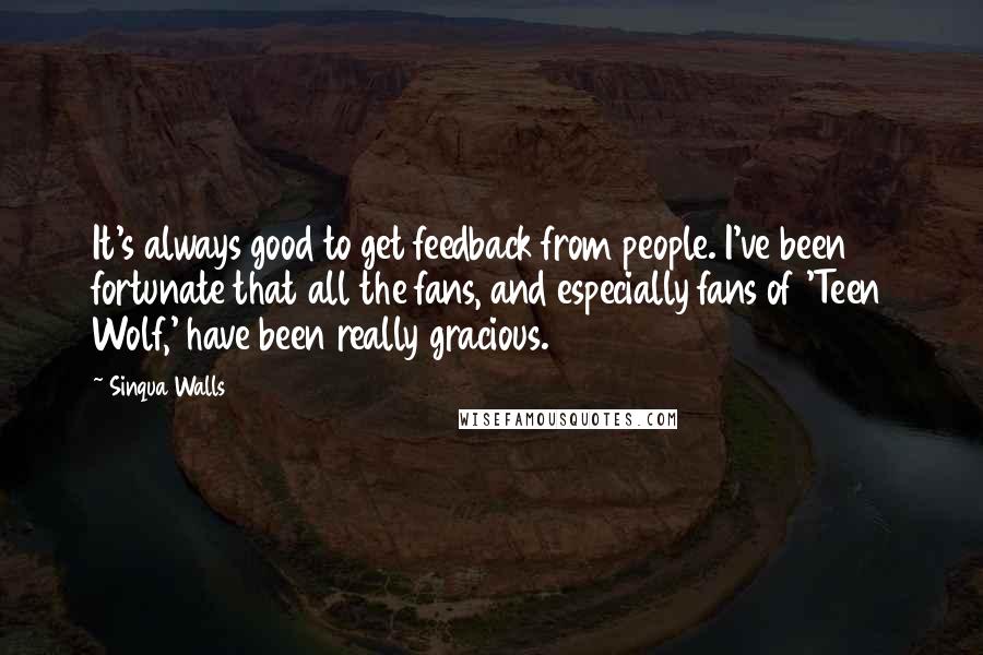 Sinqua Walls quotes: It's always good to get feedback from people. I've been fortunate that all the fans, and especially fans of 'Teen Wolf,' have been really gracious.