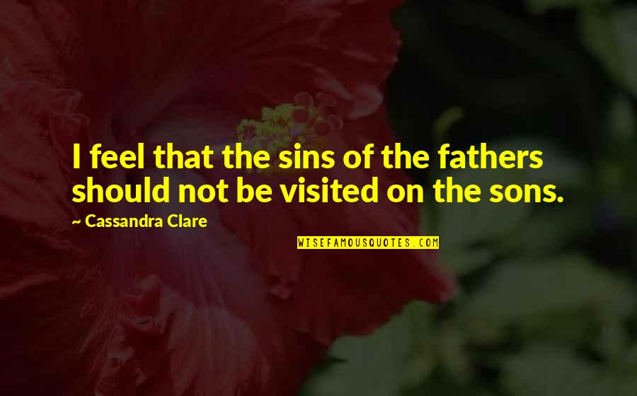 Sins Of The Fathers Quotes By Cassandra Clare: I feel that the sins of the fathers