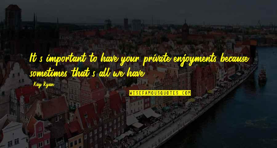 Sinsir Quotes By Kay Ryan: It's important to have your private enjoyments because