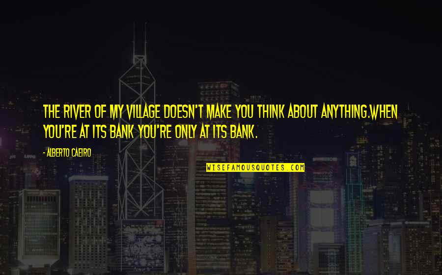 Sintayehu Dejene Quotes By Alberto Caeiro: The river of my village doesn't make you Sintayehu Dejene Quotes By Alberto Caeiro: The river of my village doesn't make you