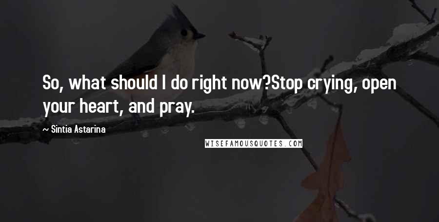 Sintia Astarina quotes: So, what should I do right now?Stop crying, open your heart, and pray.