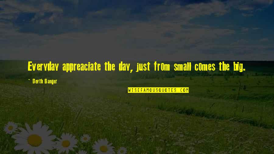 Siobain Mchugh Quotes By Deyth Banger: Everyday appreaciate the day, just from small comes Siobain Mchugh Quotes By Deyth Banger: Everyday appreaciate the day, just from small comes