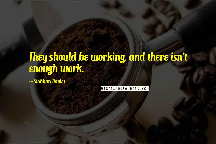 Siobhan Davies quotes: They should be working, and there isn't enough work. Siobhan Davies quotes: They should be working, and there isn't enough work.