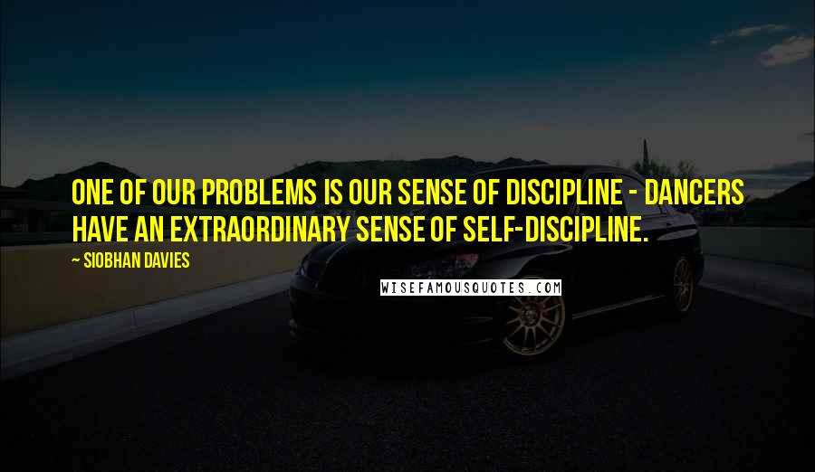 Siobhan Davies quotes: One of our problems is our sense of discipline - dancers have an extraordinary sense of self-discipline. Siobhan Davies quotes: One of our problems is our sense of discipline - dancers have an extraordinary sense of self-discipline.