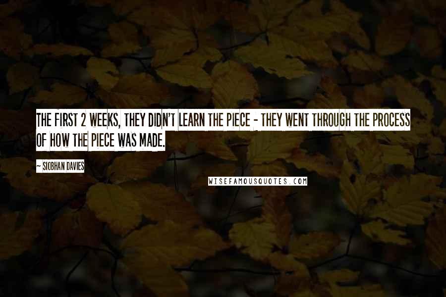 Siobhan Davies quotes: The first 2 weeks, they didn't learn the piece - they went through the process of how the piece was made.