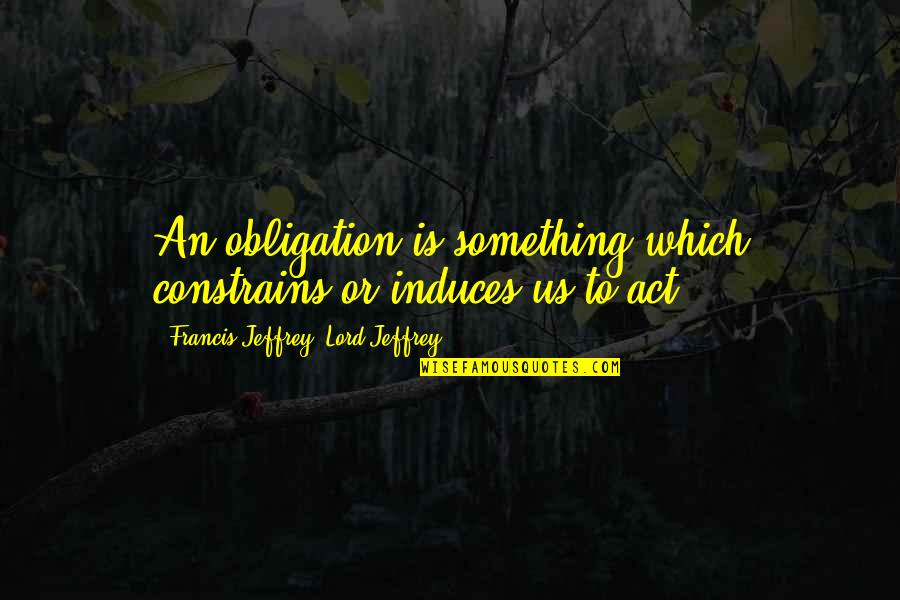 Siobhan Davies Quotes By Francis Jeffrey, Lord Jeffrey: An obligation is something which constrains or induces Siobhan Davies Quotes By Francis Jeffrey, Lord Jeffrey: An obligation is something which constrains or induces