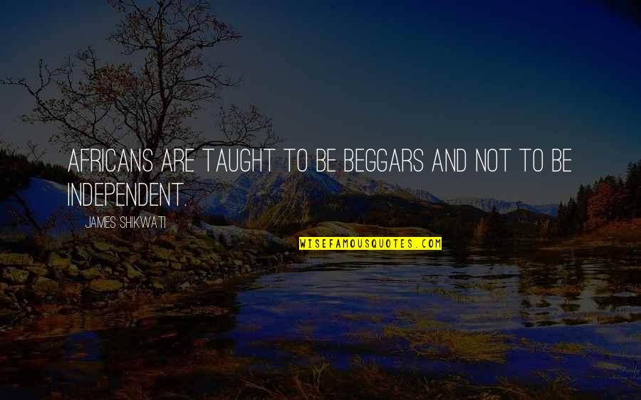 Siobhan Davies Quotes By James Shikwati: Africans are taught to be beggars and not Siobhan Davies Quotes By James Shikwati: Africans are taught to be beggars and not