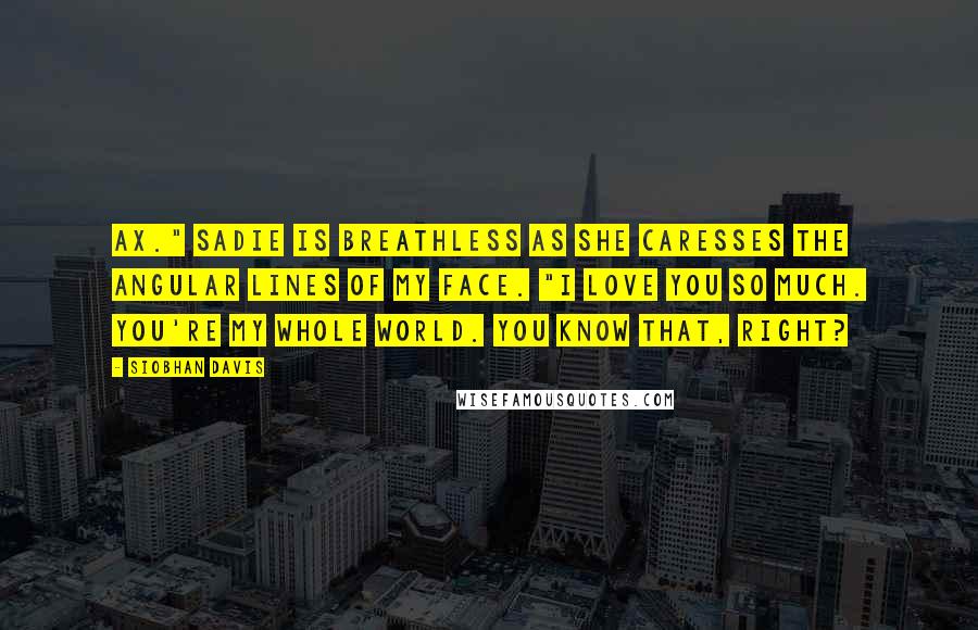 Siobhan Davis quotes: Ax." Sadie is breathless as she caresses the angular lines of my face. "I love you so much. You're my whole world. You know that, right?