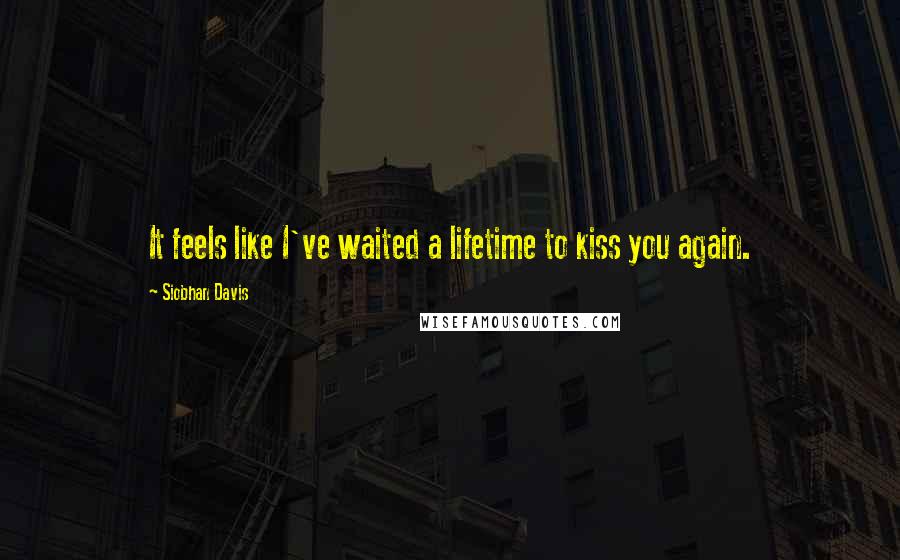 Siobhan Davis quotes: It feels like I've waited a lifetime to kiss you again.