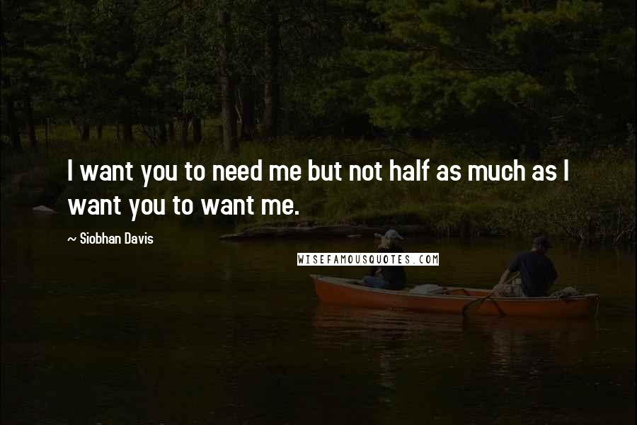 Siobhan Davis quotes: I want you to need me but not half as much as I want you to want me.