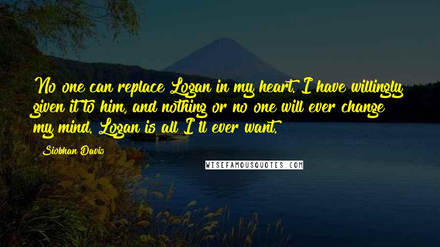 Siobhan Davis quotes: No one can replace Logan in my heart. I have willingly given it to him, and nothing or no one will ever change my mind. Logan is all I'll ever