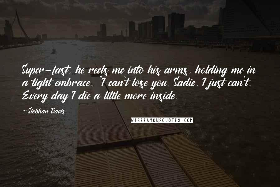 Siobhan Davis quotes: Super-fast, he reels me into his arms, holding me in a tight embrace. "I can't lose you, Sadie. I just can't. Every day I die a little more inside.