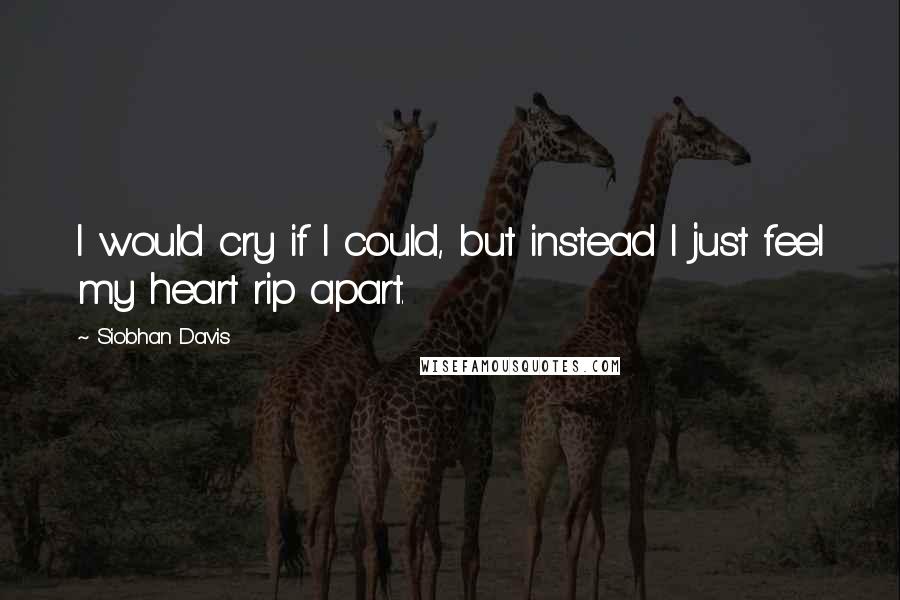 Siobhan Davis quotes: I would cry if I could, but instead I just feel my heart rip apart.