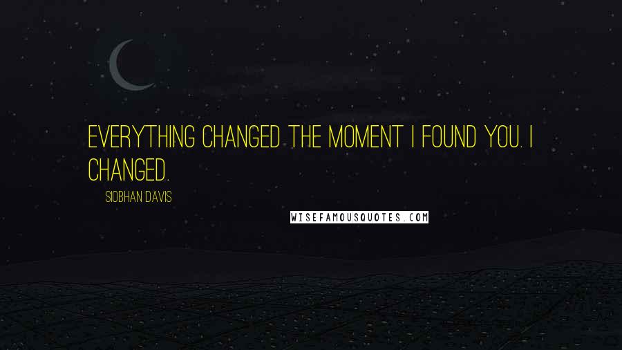 Siobhan Davis quotes: Everything changed the moment I found you. I changed.