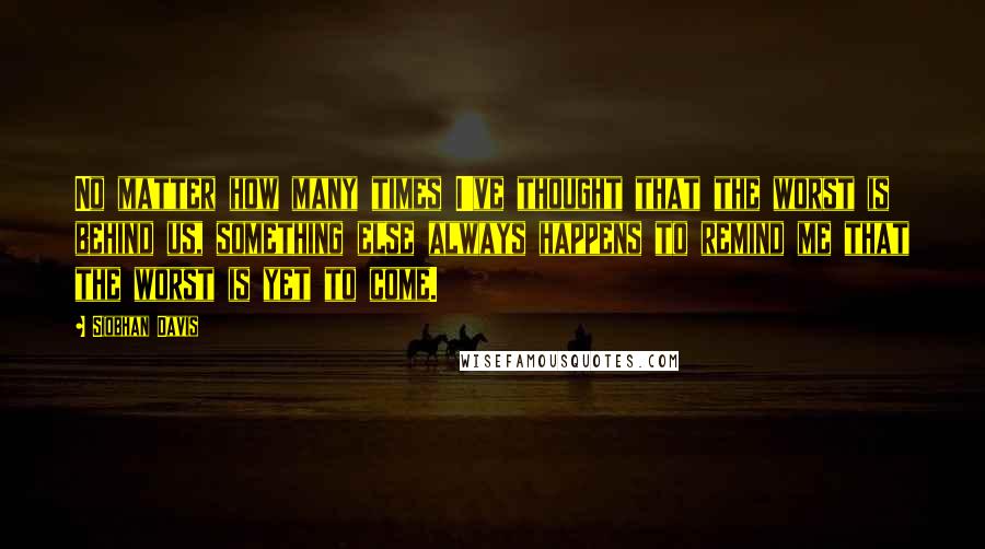 Siobhan Davis quotes: No matter how many times I've thought that the worst is behind us, something else always happens to remind me that the worst is yet to come.