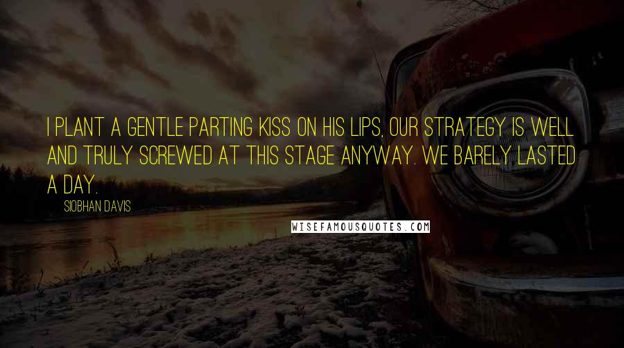 Siobhan Davis quotes: I plant a gentle parting kiss on his lips, our strategy is well and truly screwed at this stage anyway. We barely lasted a day.