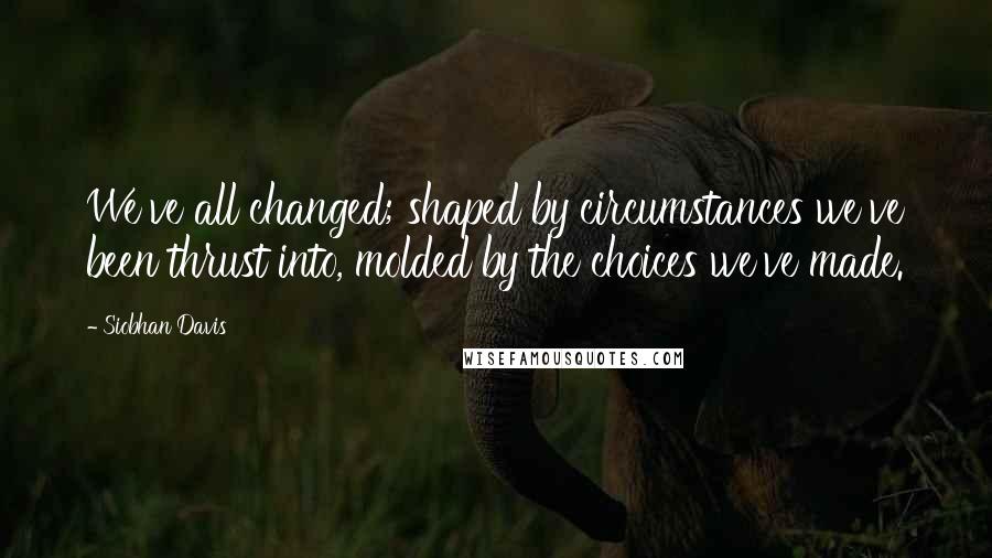 Siobhan Davis quotes: We've all changed; shaped by circumstances we've been thrust into, molded by the choices we've made.