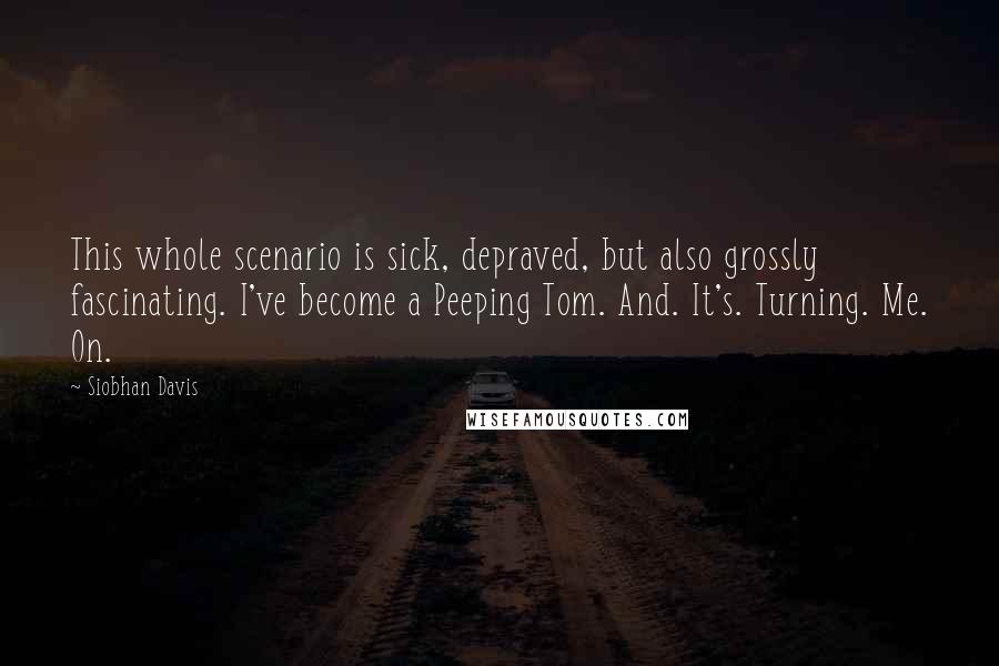 Siobhan Davis quotes: This whole scenario is sick, depraved, but also grossly fascinating. I've become a Peeping Tom. And. It's. Turning. Me. On.