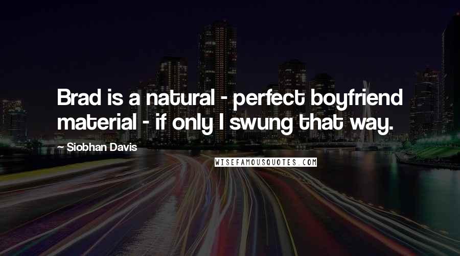 Siobhan Davis quotes: Brad is a natural - perfect boyfriend material - if only I swung that way.