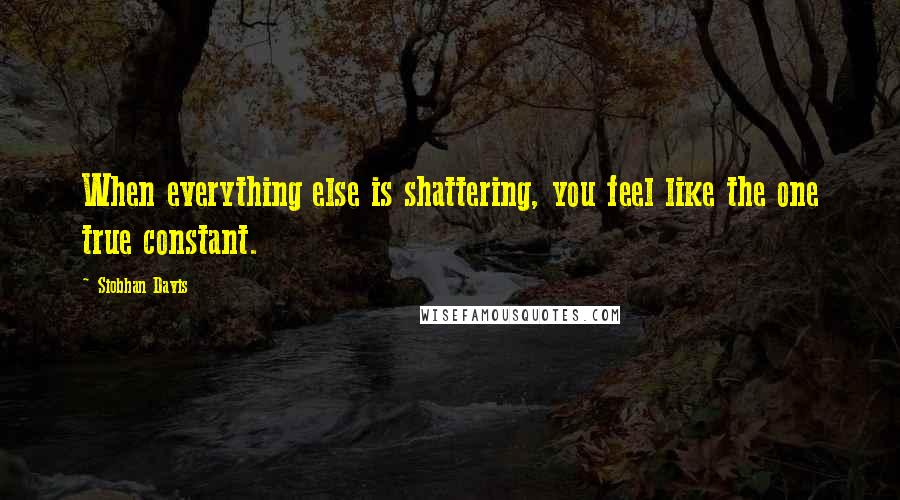 Siobhan Davis quotes: When everything else is shattering, you feel like the one true constant.