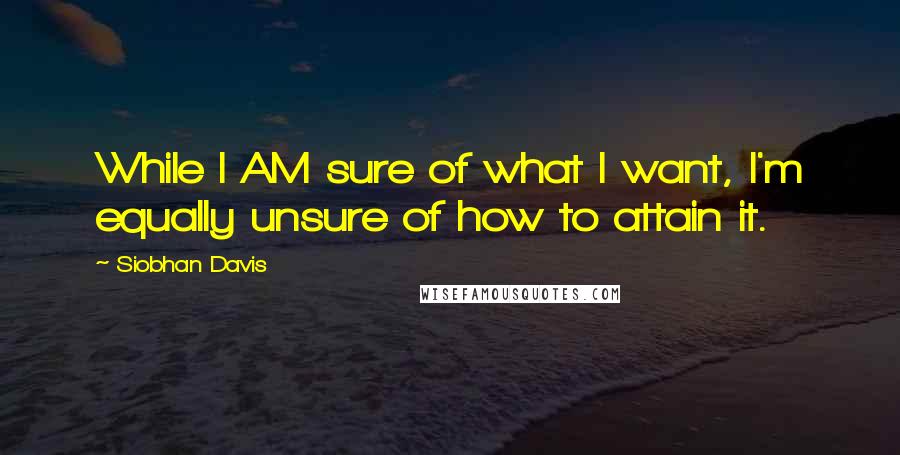 Siobhan Davis quotes: While I AM sure of what I want, I'm equally unsure of how to attain it.